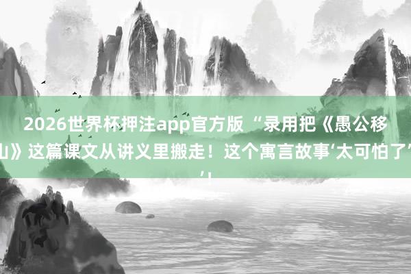 2026世界杯押注app官方版 “录用把《愚公移山》这篇课文从讲义里搬走！这个寓言故事‘太可怕了’！