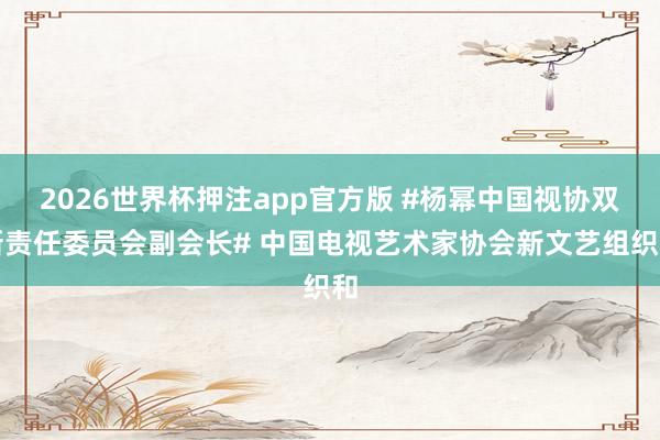 2026世界杯押注app官方版 #杨幂中国视协双新责任委员会副会长# 中国电视艺术家协会新文艺组织和