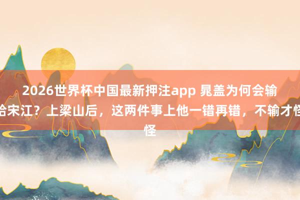2026世界杯中国最新押注app 晁盖为何会输给宋江？上梁山后，这两件事上他一错再错，不输才怪