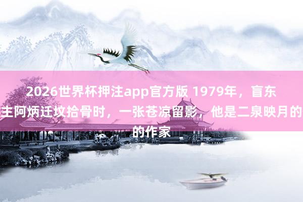 2026世界杯押注app官方版 1979年，盲东说念主阿炳迁坟拾骨时，一张苍凉留影，他是二泉映月的作家