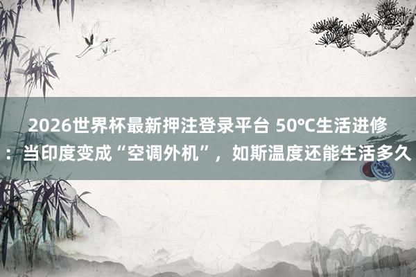 2026世界杯最新押注登录平台 50℃生活进修：当印度变成“空调外机”，如斯温度还能生活多久