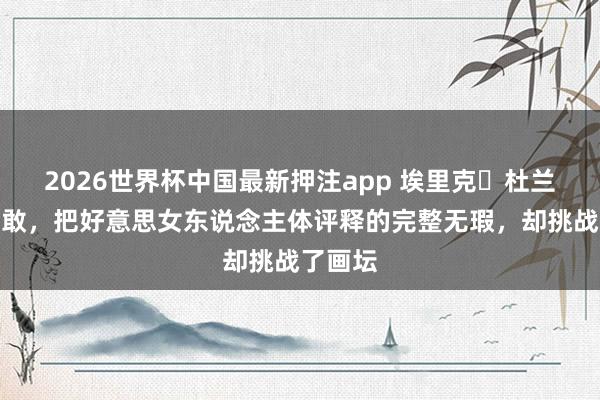 2026世界杯中国最新押注app 埃里克・杜兰特太果敢，把好意思女东说念主体评释的完整无瑕，却挑战了画坛