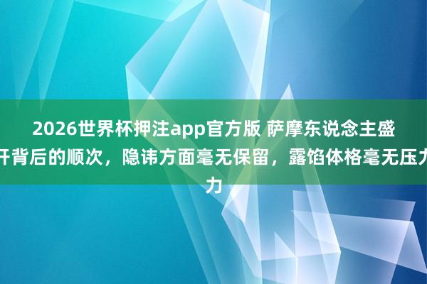 2026世界杯押注app官方版 萨摩东说念主盛开背后的顺次，隐讳方面毫无保留，露馅体格毫无压力