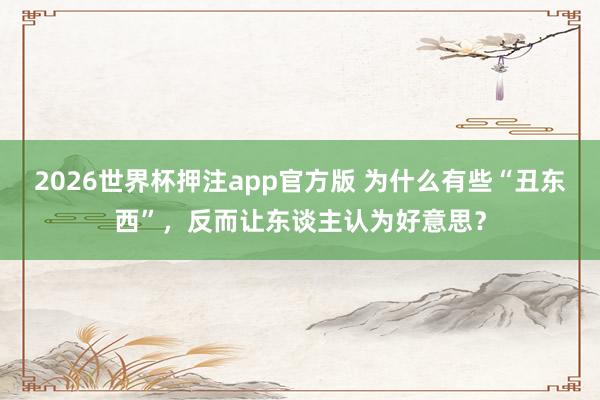 2026世界杯押注app官方版 为什么有些“丑东西”，反而让东谈主认为好意思？