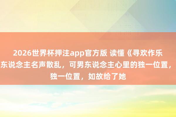 2026世界杯押注app官方版 读懂《寻欢作乐》：有的女东说念主名声散乱，可男东说念主心里的独一位置，如故给了她
