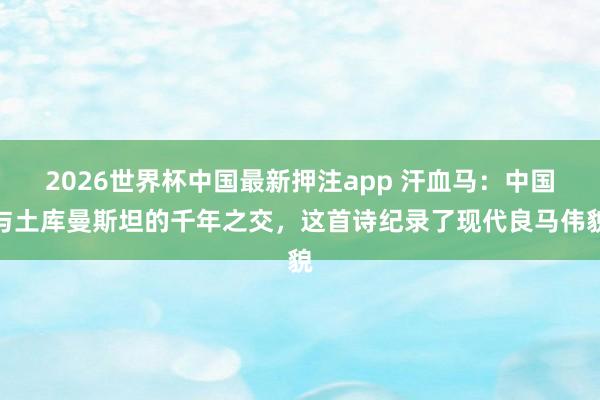2026世界杯中国最新押注app 汗血马：中国与土库曼斯坦的千年之交，这首诗纪录了现代良马伟貌
