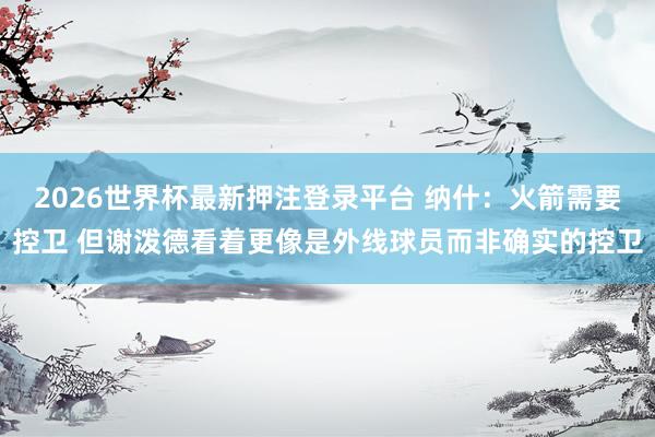 2026世界杯最新押注登录平台 纳什：火箭需要控卫 但谢泼德看着更像是外线球员而非确实的控卫