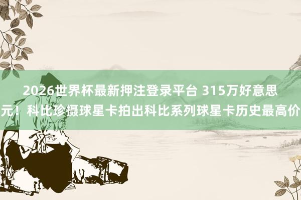 2026世界杯最新押注登录平台 315万好意思元！科比珍摄球星卡拍出科比系列球星卡历史最高价