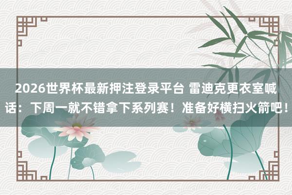 2026世界杯最新押注登录平台 雷迪克更衣室喊话：下周一就不错拿下系列赛！准备好横扫火箭吧！