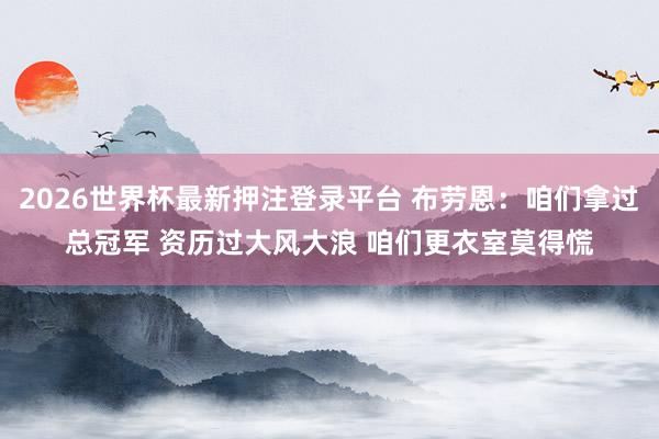 2026世界杯最新押注登录平台 布劳恩：咱们拿过总冠军 资历过大风大浪 咱们更衣室莫得慌