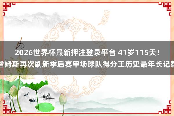 2026世界杯最新押注登录平台 41岁115天！詹姆斯再次刷新季后赛单场球队得分王历史最年长记载