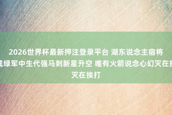 2026世界杯最新押注登录平台 湖东说念主宿将发威绿军中生代强马刺新星升空 唯有火箭说念心幻灭在挨打