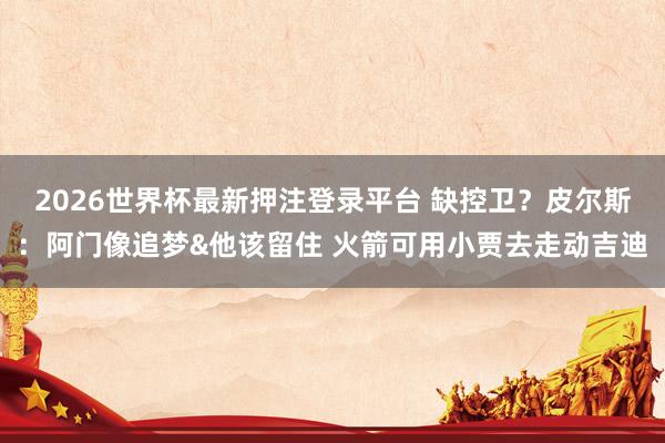 2026世界杯最新押注登录平台 缺控卫？皮尔斯：阿门像追梦&他该留住 火箭可用小贾去走动吉迪