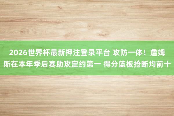 2026世界杯最新押注登录平台 攻防一体！詹姆斯在本年季后赛助攻定约第一 得分篮板抢断均前十