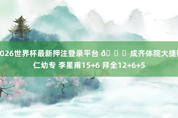 2026世界杯最新押注登录平台 🏀成齐体院大捷铜仁幼专 李星甫15+6 拜全12+6+5