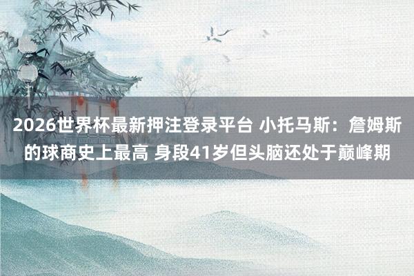 2026世界杯最新押注登录平台 小托马斯：詹姆斯的球商史上最高 身段41岁但头脑还处于巅峰期