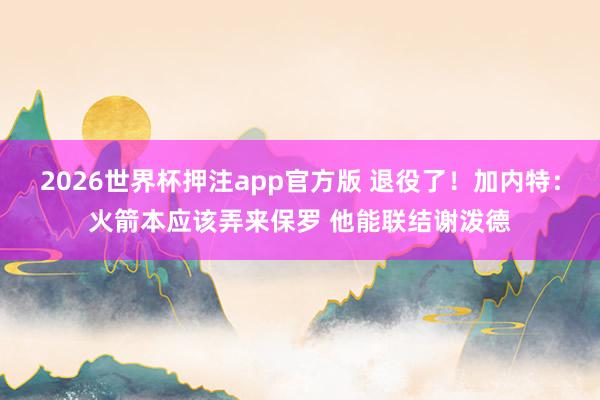2026世界杯押注app官方版 退役了！加内特：火箭本应该弄来保罗 他能联结谢泼德