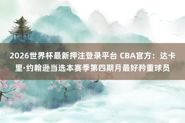 2026世界杯最新押注登录平台 CBA官方：达卡里·约翰逊当选本赛季第四期月最好矜重球员