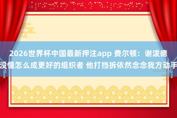 2026世界杯中国最新押注app 费尔顿：谢泼德没懂怎么成更好的组织者 他打挡拆依然念念我方动手