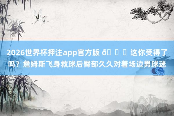 2026世界杯押注app官方版 😂这你受得了吗？詹姆斯飞身救球后臀部久久对着场边男球迷