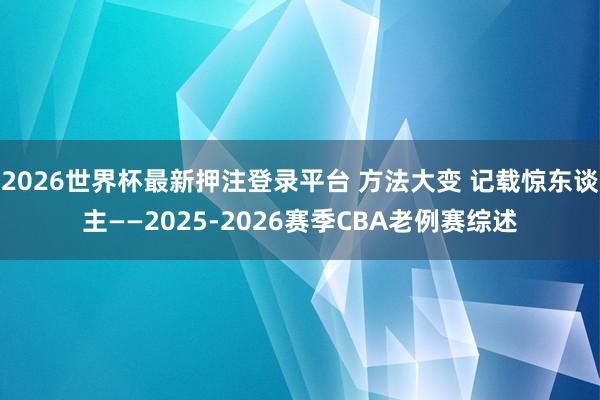 2026世界杯最新押注登录平台 方法大变 记载惊东谈主——2025-2026赛季CBA老例赛综述