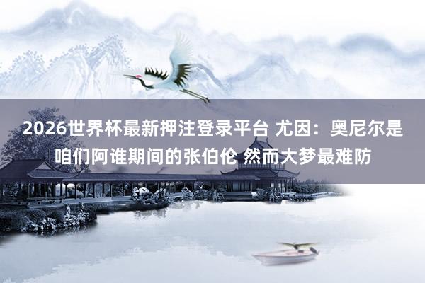 2026世界杯最新押注登录平台 尤因：奥尼尔是咱们阿谁期间的张伯伦 然而大梦最难防