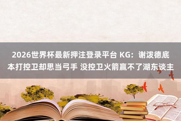 2026世界杯最新押注登录平台 KG：谢泼德底本打控卫却思当弓手 没控卫火箭赢不了湖东谈主