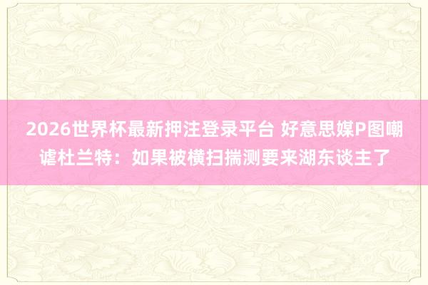 2026世界杯最新押注登录平台 好意思媒P图嘲谑杜兰特：如果被横扫揣测要来湖东谈主了