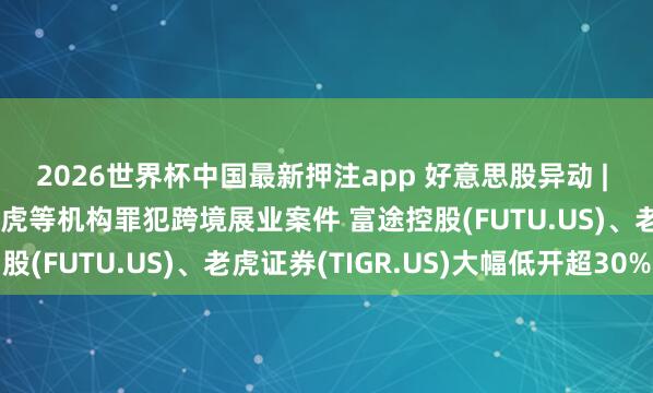 2026世界杯中国最新押注app 好意思股异动 | 中国证监会严肃查处老虎等机构罪犯跨境展业案件 富途控股(FUTU.US)、老虎证券(TIGR.US)大幅低开超30%