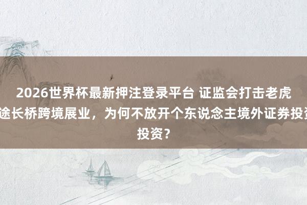 2026世界杯最新押注登录平台 证监会打击老虎富途长桥跨境展业，为何不放开个东说念主境外证券投资？