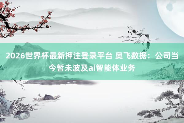 2026世界杯最新押注登录平台 奥飞数据：公司当今暂未波及ai智能体业务