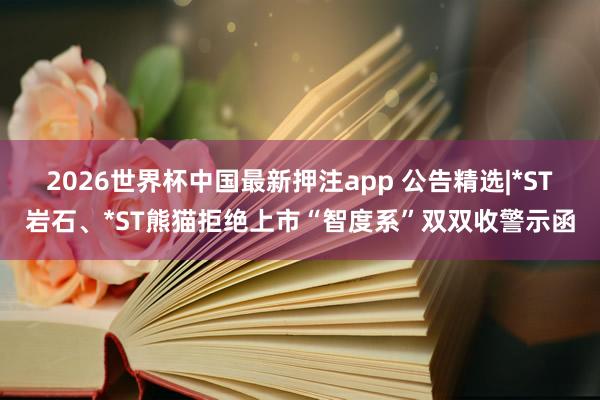 2026世界杯中国最新押注app 公告精选|*ST岩石、*ST熊猫拒绝上市“智度系”双双收警示函