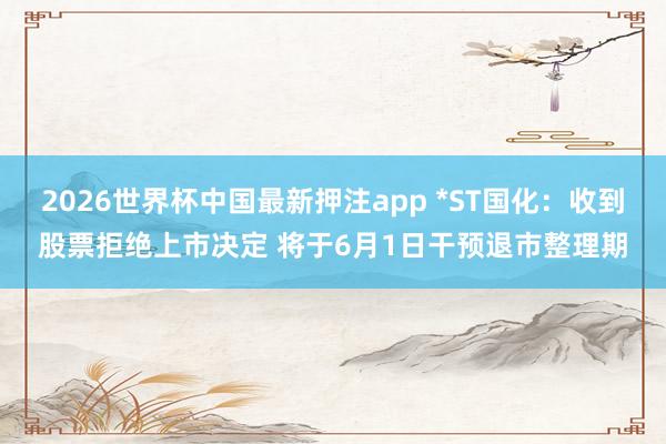 2026世界杯中国最新押注app *ST国化：收到股票拒绝上市决定 将于6月1日干预退市整理期