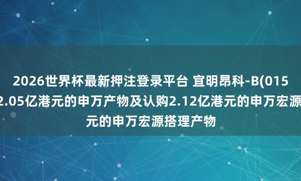 2026世界杯最新押注登录平台 宜明昂科-B(01541)赎回2.05亿港元的申万产物及认购2.12亿港元的申万宏源搭理产物