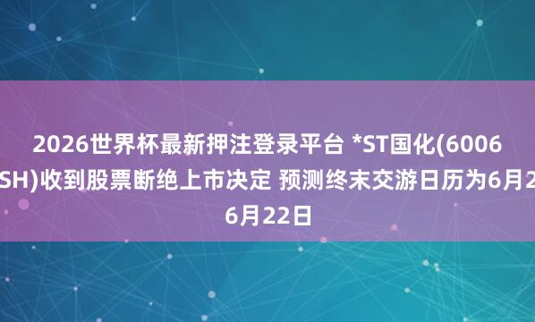 2026世界杯最新押注登录平台 *ST国化(600636.SH)收到股票断绝上市决定 预测终末交游日历为6月22日