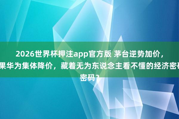 2026世界杯押注app官方版 茅台逆势加价，苹果华为集体降价，藏着无为东说念主看不懂的经济密码？