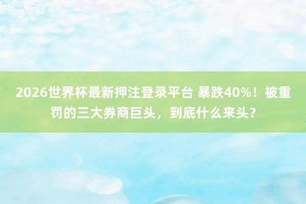 2026世界杯最新押注登录平台 暴跌40%！被重罚的三大券商巨头，到底什么来头？