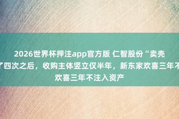 2026世界杯押注app官方版 仁智股份“卖壳”记：卖了四次之后，收购主体竖立仅半年，新东家欢喜三年不注入资产