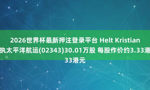 2026世界杯最新押注登录平台 Helt Kristian减执太平洋航运(02343)30.01万股 每股作价约3.33港元