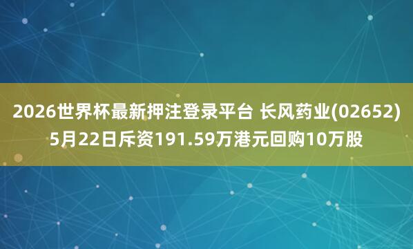 2026世界杯最新押注登录平台 长风药业(02652)5月22日斥资191.59万港元回购10万股