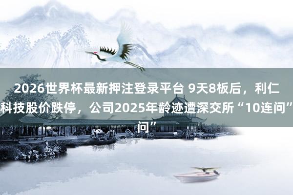 2026世界杯最新押注登录平台 9天8板后，利仁科技股价跌停，公司2025年龄迹遭深交所“10连问”
