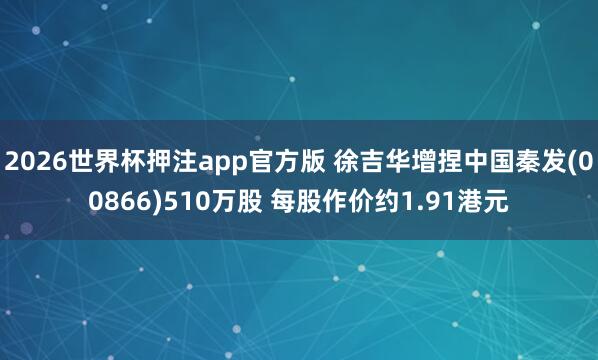 2026世界杯押注app官方版 徐吉华增捏中国秦发(00866)510万股 每股作价约1.91港元