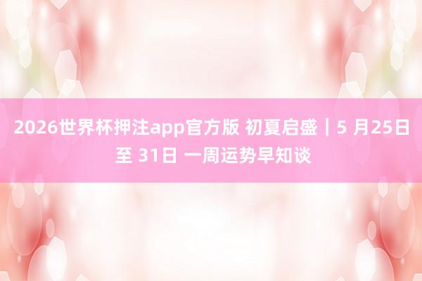 2026世界杯押注app官方版 初夏启盛｜5 月25日 至 31日 一周运势早知谈