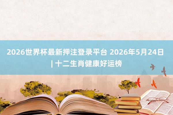 2026世界杯最新押注登录平台 2026年5月24日 | 十二生肖健康好运榜