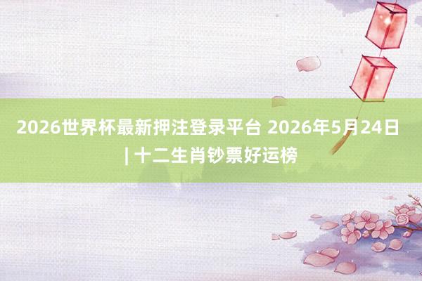 2026世界杯最新押注登录平台 2026年5月24日 | 十二生肖钞票好运榜