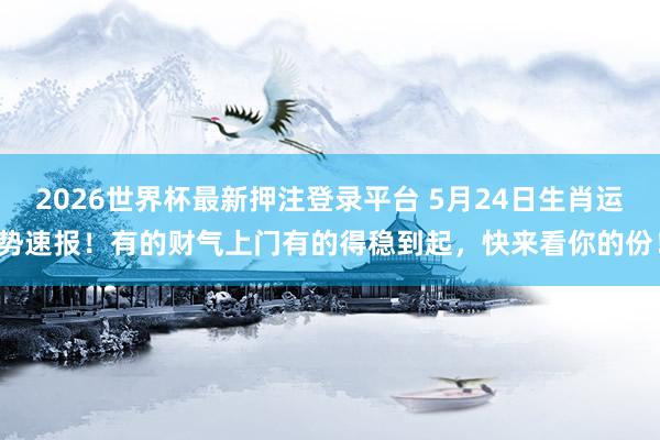 2026世界杯最新押注登录平台 5月24日生肖运势速报！有的财气上门有的得稳到起，快来看你的份！