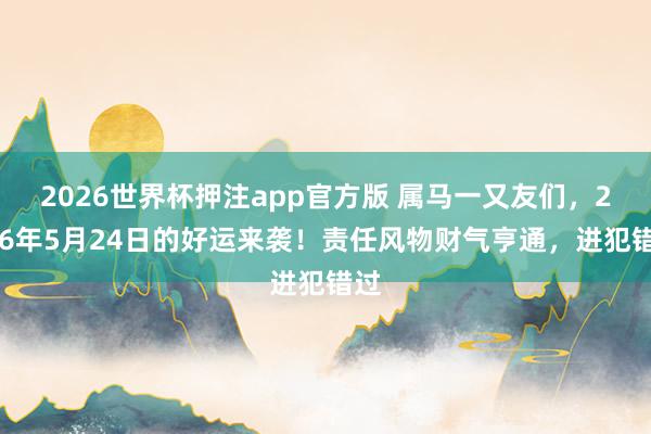 2026世界杯押注app官方版 属马一又友们，2026年5月24日的好运来袭！责任风物财气亨通，进犯错过