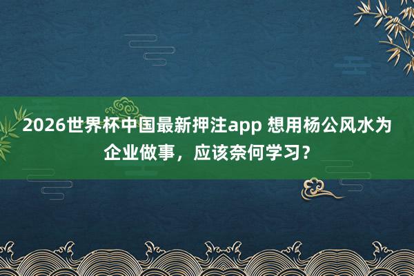 2026世界杯中国最新押注app 想用杨公风水为企业做事，应该奈何学习？
