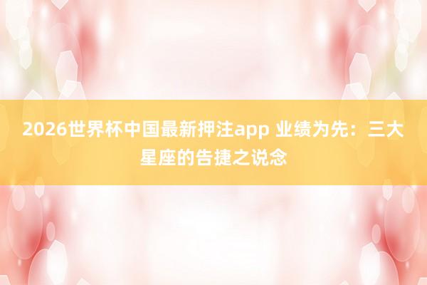 2026世界杯中国最新押注app 业绩为先：三大星座的告捷之说念