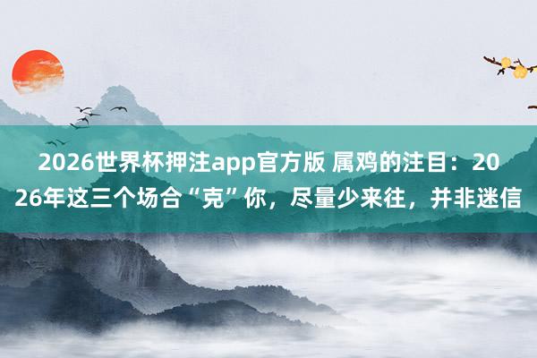 2026世界杯押注app官方版 属鸡的注目：2026年这三个场合“克”你，尽量少来往，并非迷信